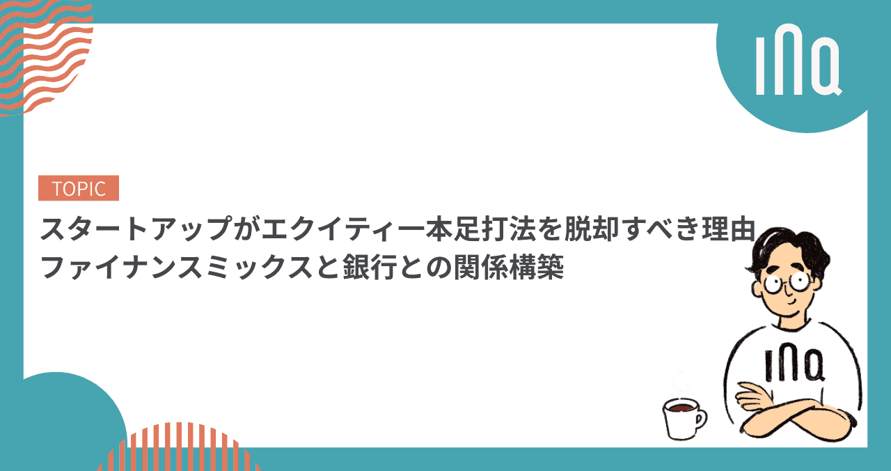 スタートアップがエクイティ一本足打法を脱却すべき理由｜ファイナンスミックスと銀行との関係構築