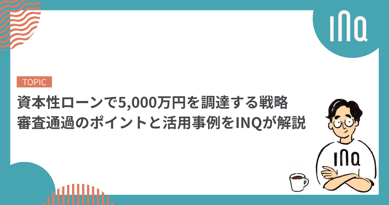 資本性ローンで5,000万円を狙いにいく戦略｜審査通過のポイントと活用事例をINQが解説